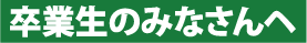 卒業生のみなさんへ