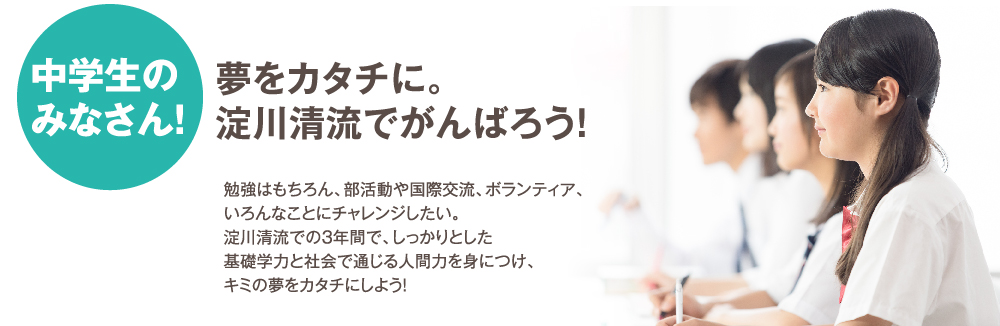 夢をカタチに。淀川清流でがんばろう！勉強はもちろん、部活動や国際交流、ボランティア、いろんなことにチャレンジしたい。淀川清流での3年間で、しっかりとした基礎学力と社会で通じる人間力を身につけ、キミの夢をカタチにしよう！